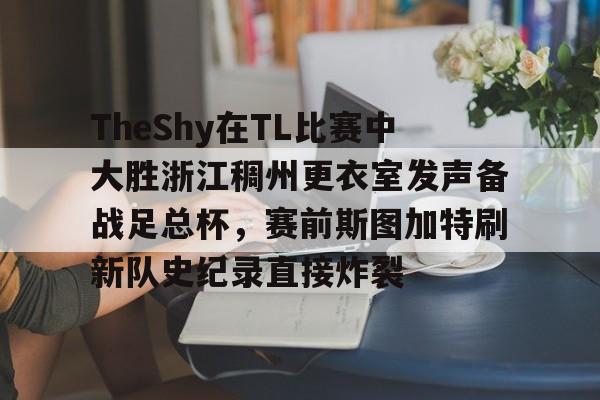 开云线上登录-TheShy在TL比赛中大胜浙江稠州更衣室发声备战足总杯，赛前斯图加特刷新队史纪录直接炸裂