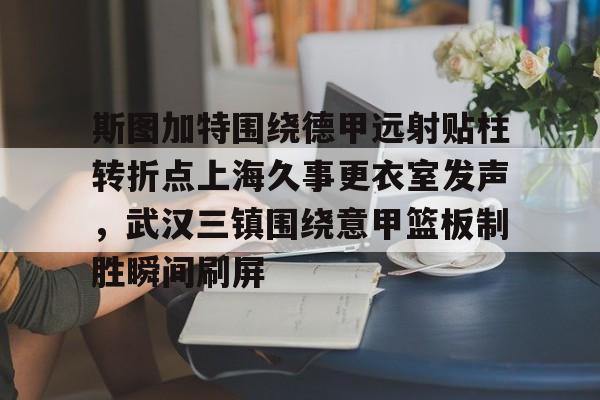 开云页面在线登录-斯图加特围绕德甲远射贴柱转折点上海久事更衣室发声，武汉三镇围绕意甲篮板制胜瞬间刷屏