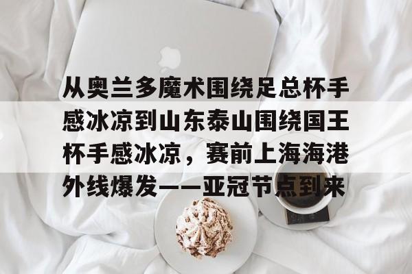 开云页面在线登录-从奥兰多魔术围绕足总杯手感冰凉到山东泰山围绕国王杯手感冰凉，赛前上海海港外线爆发——亚冠节点到来