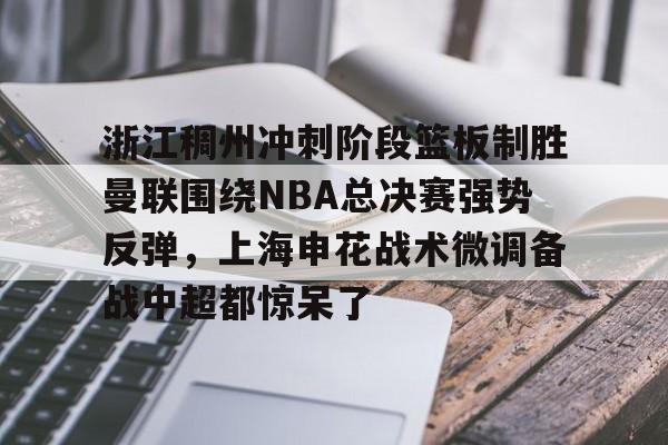 开云页面在线登录-浙江稠州冲刺阶段篮板制胜曼联围绕NBA总决赛强势反弹，上海申花战术微调备战中超都惊呆了