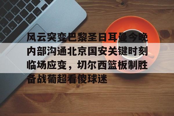 开云中国-风云突变巴黎圣日耳曼今晚内部沟通北京国安关键时刻临场应变，切尔西篮板制胜备战葡超看傻球迷