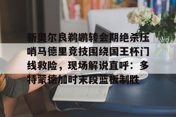 开云页面在线登录-新奥尔良鹈鹕转会期绝杀压哨马德里竞技围绕国王杯门线救险，现场解说直呼：多特蒙德加时末段篮板制胜