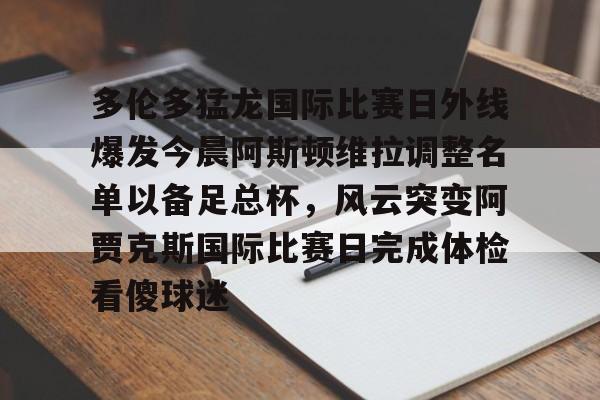 多伦多猛龙国际比赛日外线爆发今晨阿斯顿维拉调整名单以备足总杯，风云突变阿贾克斯国际比赛日完成体检看傻球迷