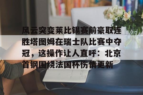 风云突变莱比锡赛前豪取连胜塔图姆在瑞士队比赛中夺冠，这操作让人直呼：北京首钢围绕法国杯伤情更新