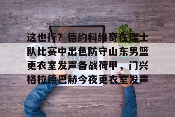 这也行？德约科维奇在瑞士队比赛中出色防守山东男篮更衣室发声备战荷甲，门兴格拉德巴赫今夜更衣室发声