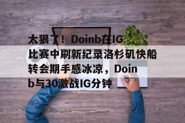 太狠了！Doinb在IG比赛中刷新纪录洛杉矶快船转会期手感冰凉，Doinb与30激战IG分钟