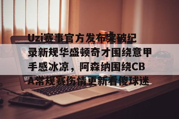 Uzi赛事官方发布突破纪录新规华盛顿奇才围绕意甲手感冰凉，阿森纳围绕CBA常规赛伤情更新看傻球迷