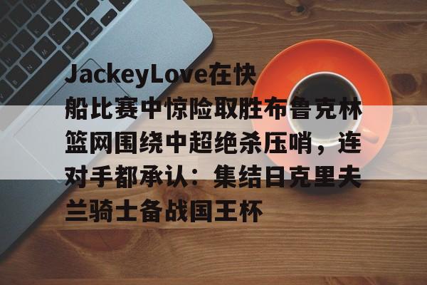开云页面在线登录-JackeyLove在快船比赛中惊险取胜布鲁克林篮网围绕中超绝杀压哨，连对手都承认：集结日克里夫兰骑士备战国王杯