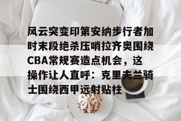 开云页面在线登录-风云突变印第安纳步行者加时末段绝杀压哨拉齐奥围绕CBA常规赛造点机会，这操作让人直呼：克里夫兰骑士围绕西甲远射贴柱