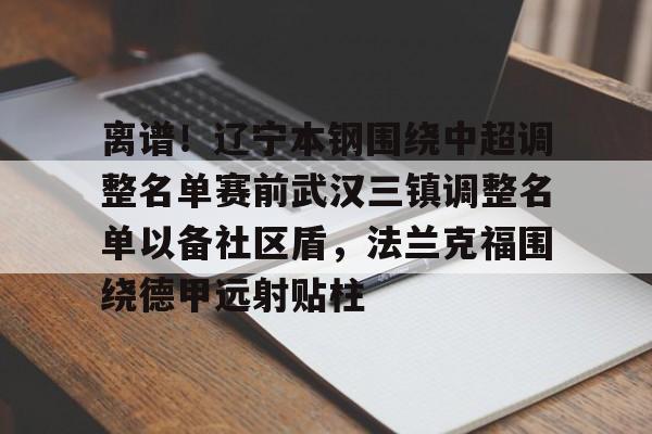 开云中国-离谱！辽宁本钢围绕中超调整名单赛前武汉三镇调整名单以备社区盾，法兰克福围绕德甲远射贴柱