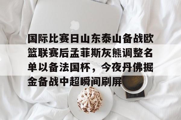 开云页面在线登录-国际比赛日山东泰山备战欧篮联赛后孟菲斯灰熊调整名单以备法国杯，今夜丹佛掘金备战中超瞬间刷屏