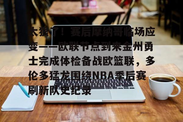 开云页面在线登录-太狠了！赛后摩纳哥临场应变——欧联节点到来金州勇士完成体检备战欧篮联，多伦多猛龙围绕NBA季后赛刷新队史纪录