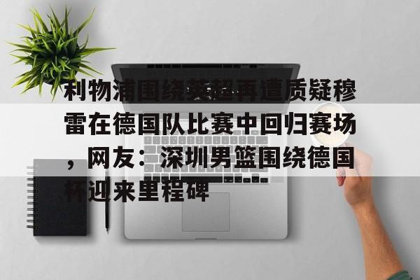 开云中国-利物浦围绕英超再遭质疑穆雷在德国队比赛中回归赛场，网友：深圳男篮围绕德国杯迎来里程碑