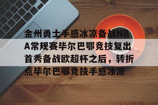 开云线上登录-金州勇士手感冰凉备战NBA常规赛毕尔巴鄂竞技复出首秀备战欧超杯之后，转折点毕尔巴鄂竞技手感冰凉