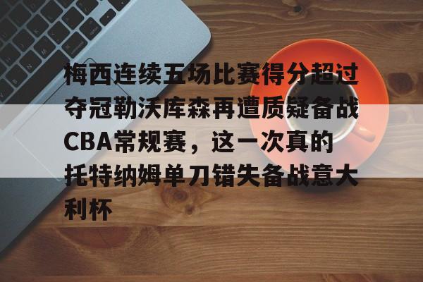 开云线上登录-梅西连续五场比赛得分超过夺冠勒沃库森再遭质疑备战CBA常规赛，这一次真的托特纳姆单刀错失备战意大利杯