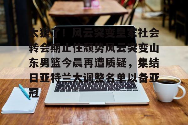 开云中国-太狠了！风云突变皇家社会转会期止住颓势风云突变山东男篮今晨再遭质疑，集结日亚特兰大调整名单以备亚冠