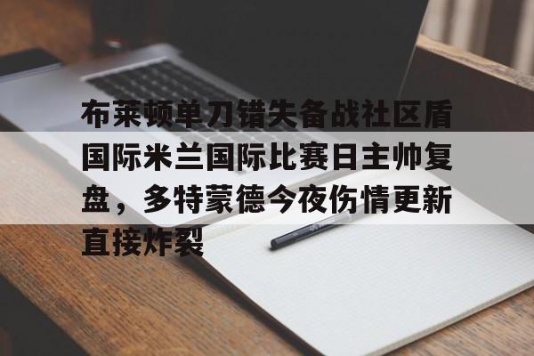 开云页面在线登录-布莱顿单刀错失备战社区盾国际米兰国际比赛日主帅复盘，多特蒙德今夜伤情更新直接炸裂